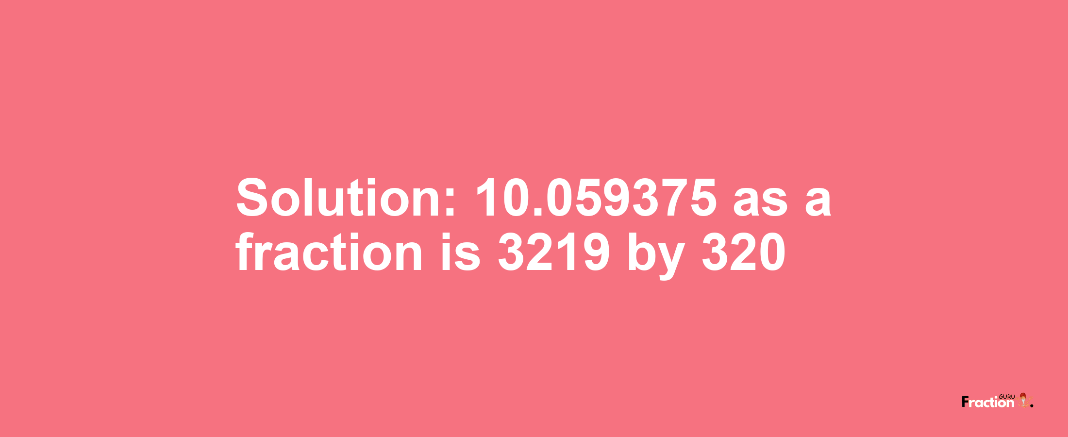 Solution:10.059375 as a fraction is 3219/320